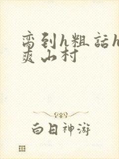 脔到h粗话h好爽山村