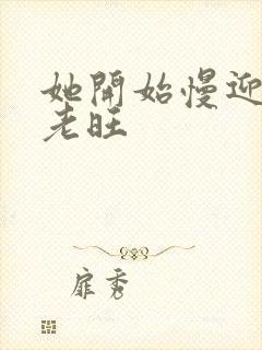 她开始慢迎迎合老旺