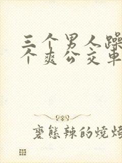 三个男人躁我一个爽公交车上