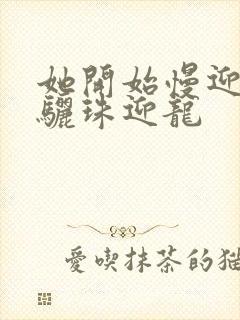 她开始慢迎迎合骊珠迎龙