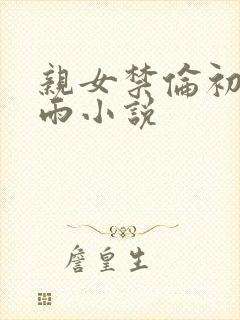 亲女禁伦初尝云雨小说