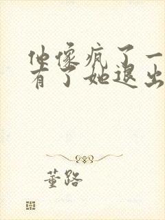 他像疯了一样占有了她退出