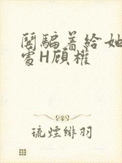 哄骗着给她破了处H顾权