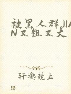 被黑人群JIAN又粗又大