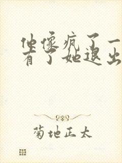 他像疯了一样占有了她退出