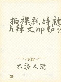 拍裸戏时被c了h辣文np动漫