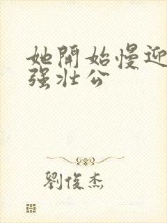 她开始慢迎迎合强壮公