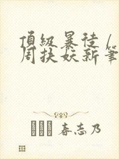 顶级暴徒 / 周扶妖新笔趣阁全文