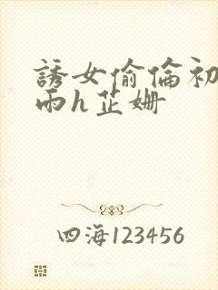 诱女偷伦初尝云雨h芷姗