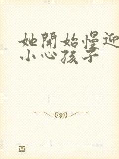 她开始慢迎迎合小心孩子