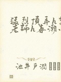 猛烈顶弄h禁欲老师h春潮小说