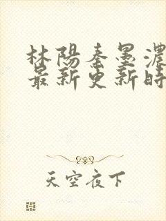 林阳秦墨浓小说最新更新时间