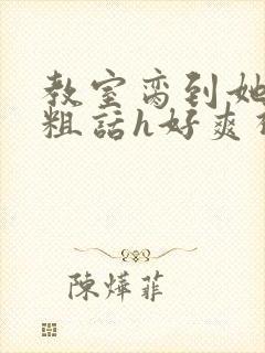 教室脔到她哭h粗话h好爽视频