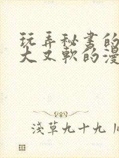 玩弄秘书的奶又大又软的漫画