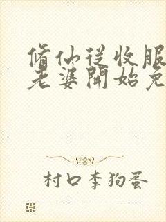 修仙从收服邻居老婆开始免费阅读