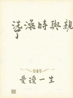 洗澡时与亲女伦了