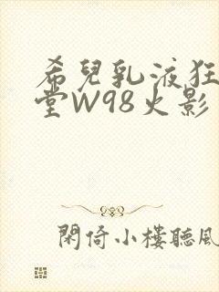 希儿乳液狂飙天堂W98火影