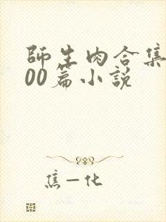 师生肉合集乱500篇小说