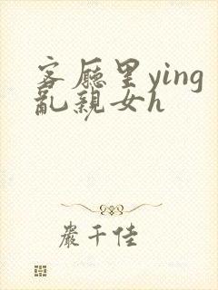 客厅里ying乱亲女h