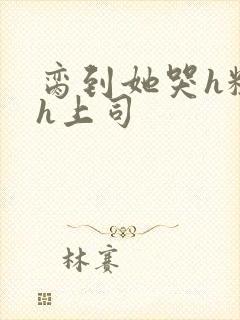 脔到她哭h粗话h上司