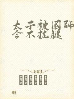 太子被国师c到合不拢腿