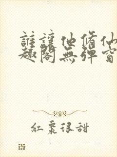 谁让他修仙的笔趣阁无弹窗