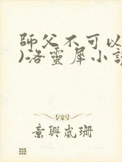 师父不可以(限)洛灵犀小说笔趣阁