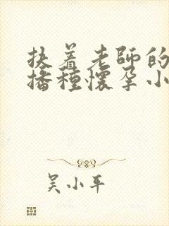 扶着老师的肥臀播种怀孕小说