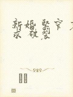 新婚 紧窄 哀求 破裂