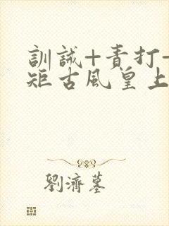 训诫+责打+规矩古风皇上皇后