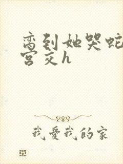 脔到她哭蛇双根宫交h