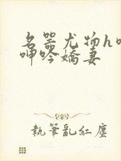 名器尤物h喷汁呻吟娇妻