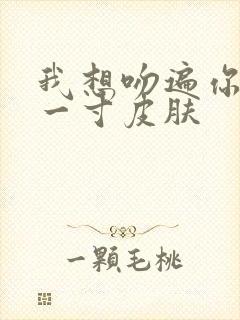 我想吻遍你的每一寸皮肤