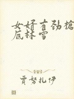 女婿有劲枪枪到底林雪