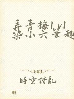 弄青梅1 v1染小六笔趣阁