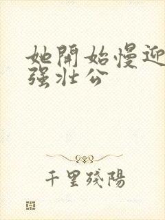 她开始慢迎迎合强壮公