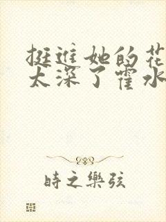 挺进她的花苞啊太深了霍水视频