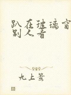 趴在玻璃窗做给别人看