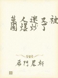 万人迷又被主角团爆炒了