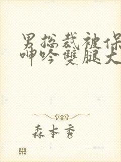 男总裁被保镖c呻吟双腿大张bl