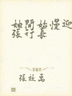 她开始慢迎迎合张行长