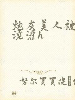 炮灰美人被男配浇灌h