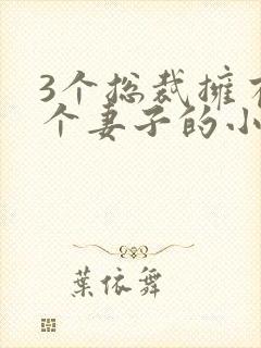 3个总裁拥有一个妻子的小说