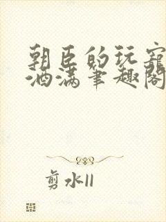 朝臣的玩宠深杯酒满笔趣阁