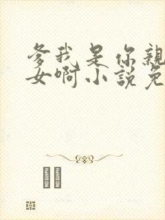 爹我是你亲生闺女啊小说免费阅读