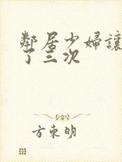 邻居少妇让我爽了三次