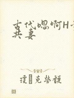 古代嗯啊H爹爹共妻