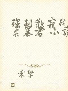 强制欢宠我的温柔暴君 小说