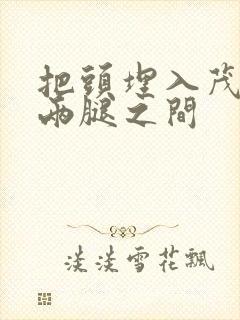 把头埋入茂密的两腿之间