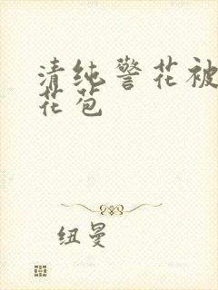 清纯警花被迫开花苞